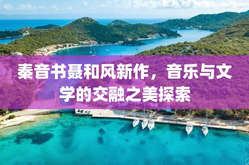 秦音书聂和风新作，音乐与文学的交融之美探索