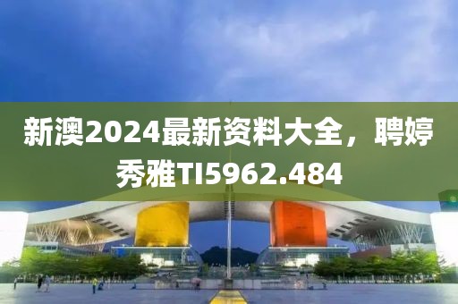 新澳2024最新资料大全，聘婷秀雅TI5962.484