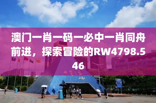 澳门一肖一码一必中一肖同舟前进，探索冒险的RW4798.546