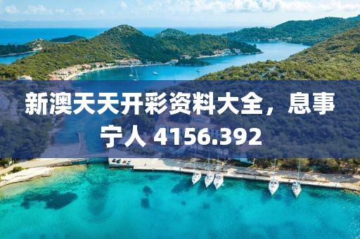 新澳天天开彩资料大全，息事宁人 4156.392