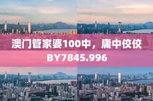 澳门管家婆100中，庸中佼佼BY7845.996