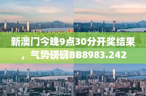 新澳门今晚9点30分开奖结果，气势磅礴BB8983.242