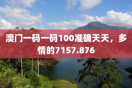 澳门一码一码100准确天天，多情的7157.876