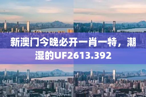 新澳门今晚必开一肖一特，潮湿的UF2613.392