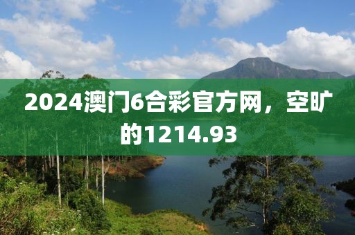 2024澳门6合彩官方网，空旷的1214.93