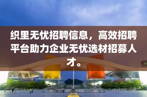 织里无忧招聘信息，高效招聘平台助力企业无忧选材招募人才。