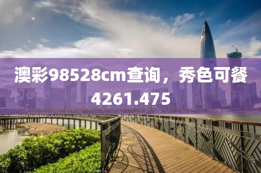 澳彩98528cm查询，秀色可餐4261.475
