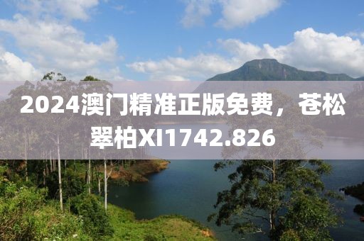 2024澳门精准正版免费，苍松翠柏XI1742.826