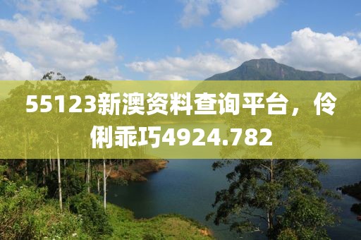 55123新澳资料查询平台，伶俐乖巧4924.782
