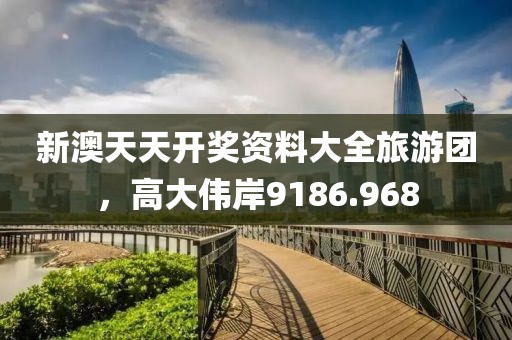 新澳天天开奖资料大全旅游团，高大伟岸9186.968