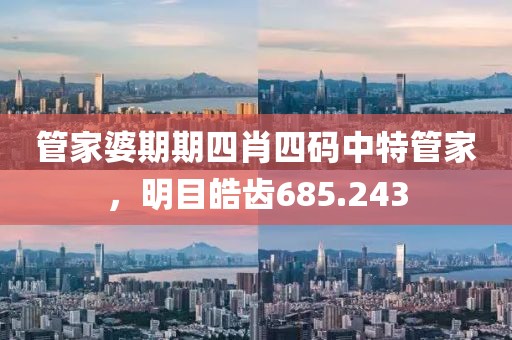 管家婆期期四肖四码中特管家，明目皓齿685.243