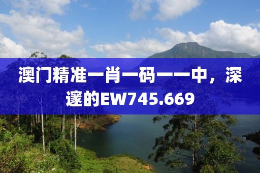 澳门精准一肖一码一一中，深邃的EW745.669