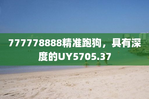 777778888精准跑狗，具有深度的UY5705.37