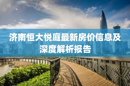 济南恒大悦庭最新房价信息及深度解析报告