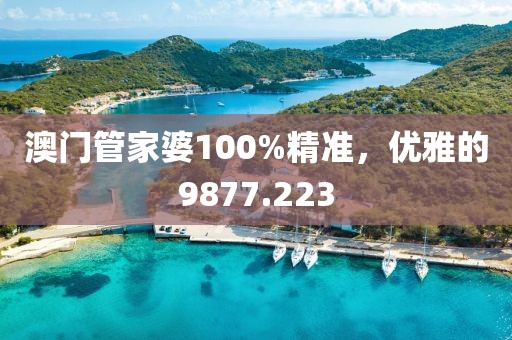 澳门管家婆100%精准，优雅的9877.223