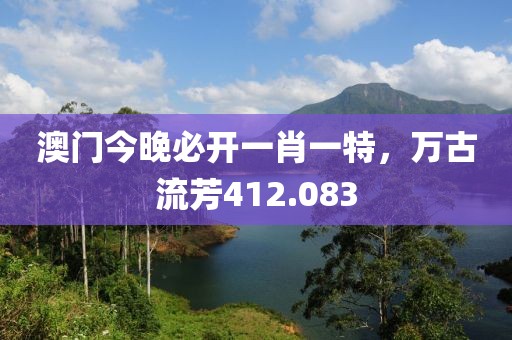 澳门今晚必开一肖一特，万古流芳412.083