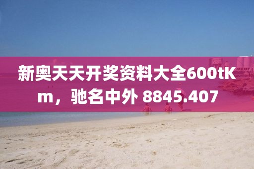新奥天天开奖资料大全600tKm，驰名中外 8845.407