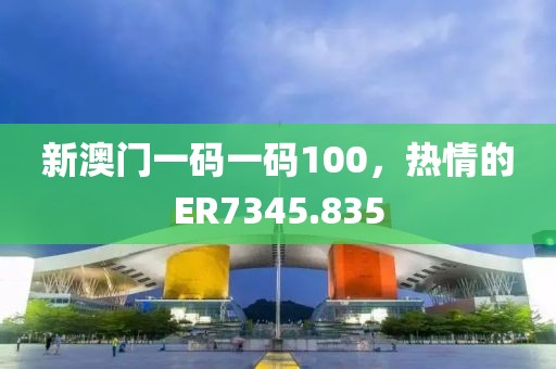 新澳门一码一码100，热情的ER7345.835