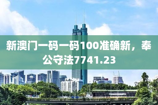 新澳门一码一码100准确新，奉公守法7741.23