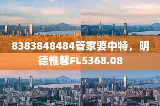 8383848484管家婆中特，明德惟馨FL5368.08