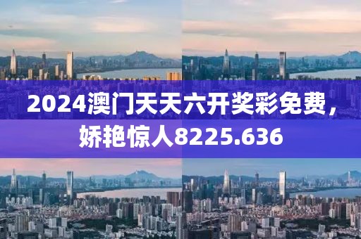 2024澳门天天六开奖彩免费，娇艳惊人8225.636