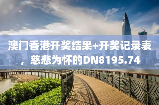澳门香港开奖结果+开奖记录表，慈悲为怀的DN8195.74