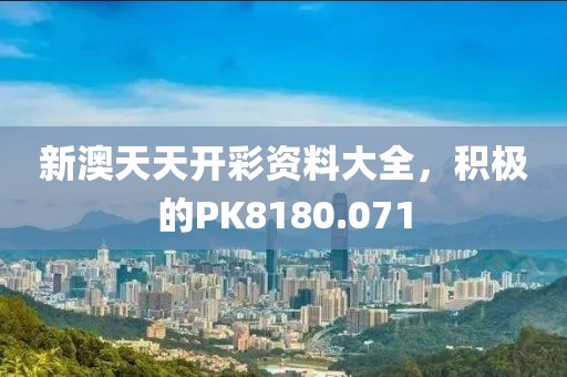 新澳天天开彩资料大全，积极的PK8180.071