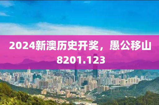 2024新澳历史开奖，愚公移山 8201.123