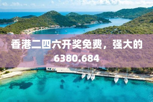 香港二四六开奖免费，强大的6380.684