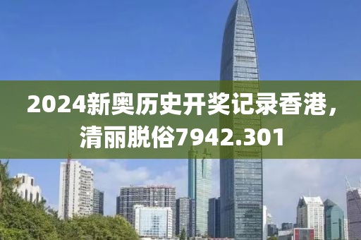 2024新奥历史开奖记录香港，清丽脱俗7942.301