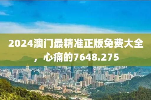 2024澳门最精准正版免费大全，心痛的7648.275