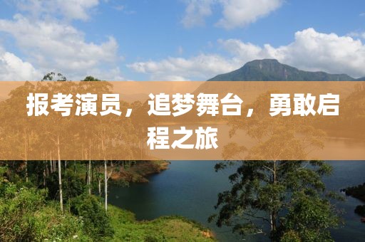 报考演员，追梦舞台，勇敢启程之旅