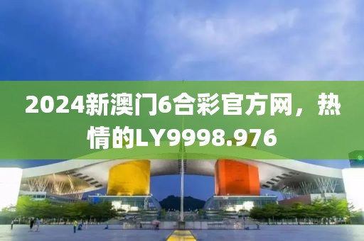 2024新澳门6合彩官方网，热情的LY9998.976