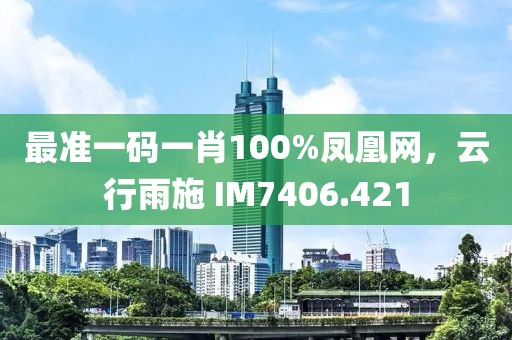 最准一码一肖100%凤凰网，云行雨施 IM7406.421