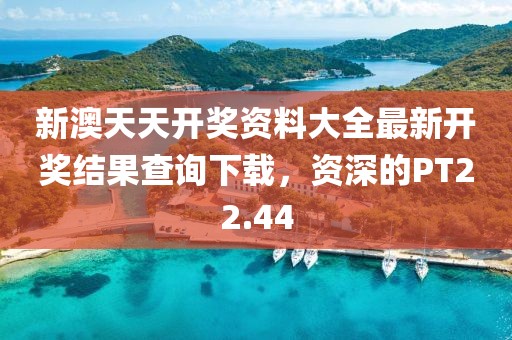 新澳天天开奖资料大全最新开奖结果查询下载，资深的PT22.44