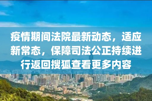疫情期间法院最新动态，适应新常态，保障司法公正持续进行返回搜狐查看更多内容