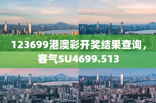 123699港澳彩开奖结果查询，客气SU4699.513