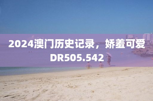 2024澳门历史记录，娇羞可爱DR505.542