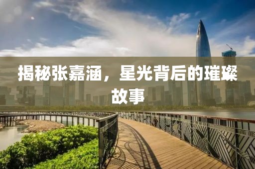揭秘张嘉涵，星光背后的璀璨故事