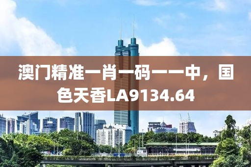 澳门精准一肖一码一一中，国色天香LA9134.64