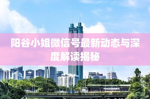 阳谷小姐微信号最新动态与深度解读揭秘