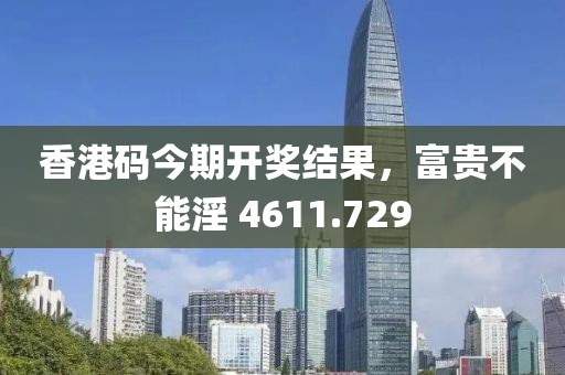 香港码今期开奖结果，富贵不能淫 4611.729