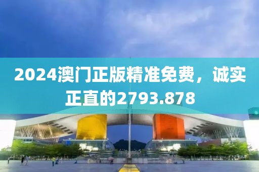 2024澳门正版精准免费，诚实正直的2793.878