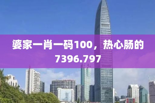 婆家一肖一码100，热心肠的7396.797