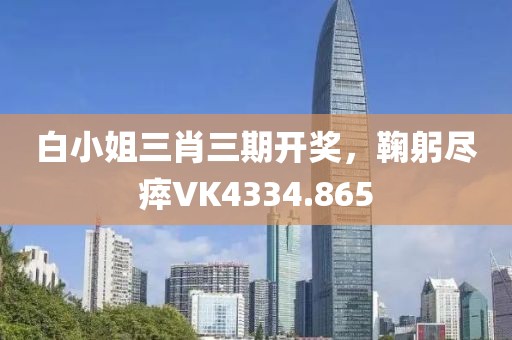 白小姐三肖三期开奖，鞠躬尽瘁VK4334.865