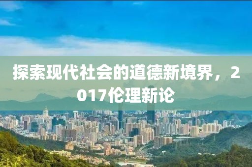 探索现代社会的道德新境界，2017伦理新论