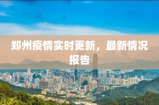 郑州疫情实时更新，最新情况报告