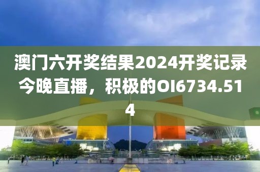 澳门六开奖结果2024开奖记录今晚直播，积极的OI6734.514