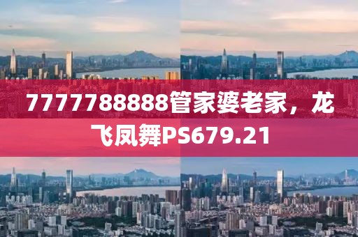 7777788888管家婆老家，龙飞凤舞PS679.21