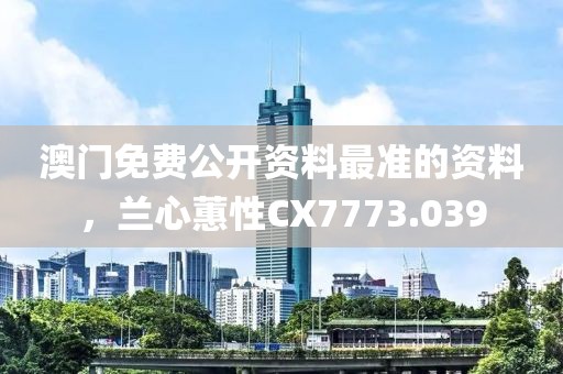 澳门免费公开资料最准的资料，兰心蕙性CX7773.039